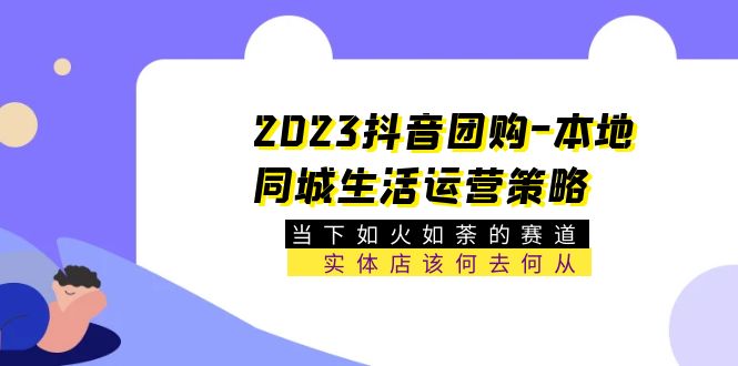 (5687期)2023抖音团购-本地同城生活运营策略当下如火如荼的赛道·实体店该何去何从_免费分享网络创业,副业,信息差项目的老牌资源整合平台!金铲子项目