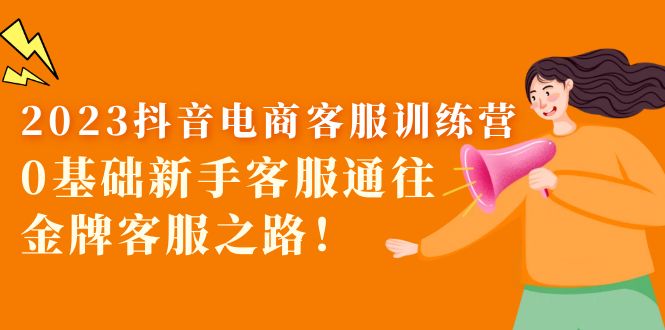 （5688期）2023抖音·电商客服训练营：0基础新手客服通往金牌客服之路_免费分享网络创业,副业,信息差项目的老牌资源整合平台！金铲子项目
