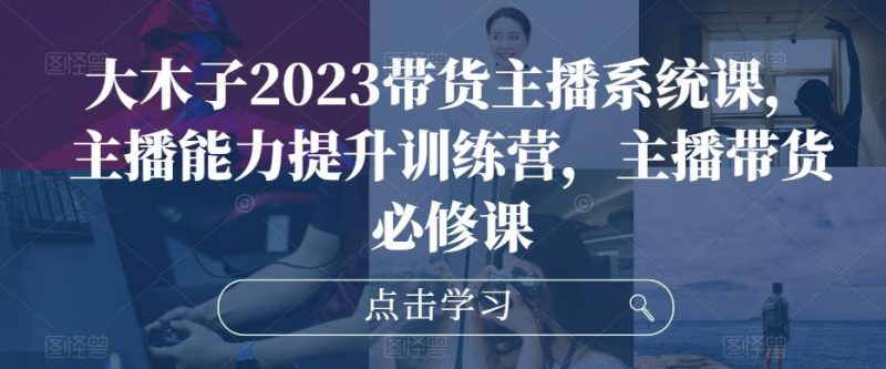 大木子2023带货主播系统课,主播能力提升训练营,主播带货必修课_免费分享网络创业,副业,信息差项目的老牌资源整合平台!金铲子项目
