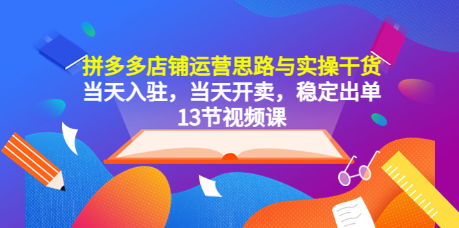 （5695期）拼多多店铺运营思路与实操干货，入驻，开卖，稳定出单（13节课）_免费分享网络创业,副业,信息差项目的老牌资源整合平台！金铲子项目