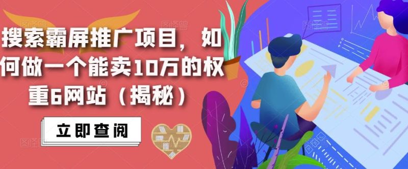 搜索霸屏推广项目,如何做一个能卖10万的权重6网站(揭秘)_免费分享网络创业,副业,信息差项目的老牌资源整合平台!金铲子项目