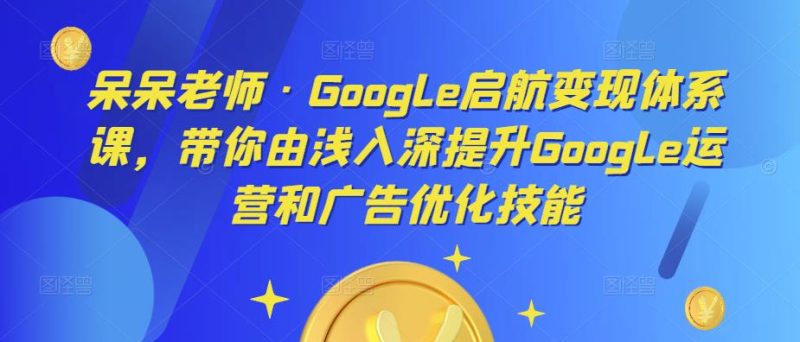 呆呆老师·Google启航体系课,带你由浅入深提升Google运营和广告优化技能_免费分享网络创业,副业,信息差项目的老牌资源整合平台!金铲子项目