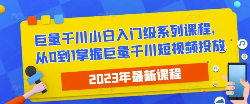 2023最新巨量千川小白入门级系列课程,从0到1掌握巨量千川短视频投放_免费分享网络创业,副业,信息差项目的老牌资源整合平台!金铲子项目