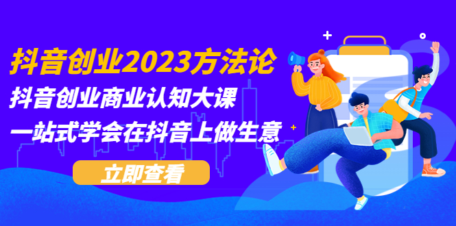 （5681期）抖音创业2023方法论：抖音创业商业认知大课，一站式学会在抖音上做生意_免费分享网络创业,副业,信息差项目的老牌资源整合平台！金铲子项目