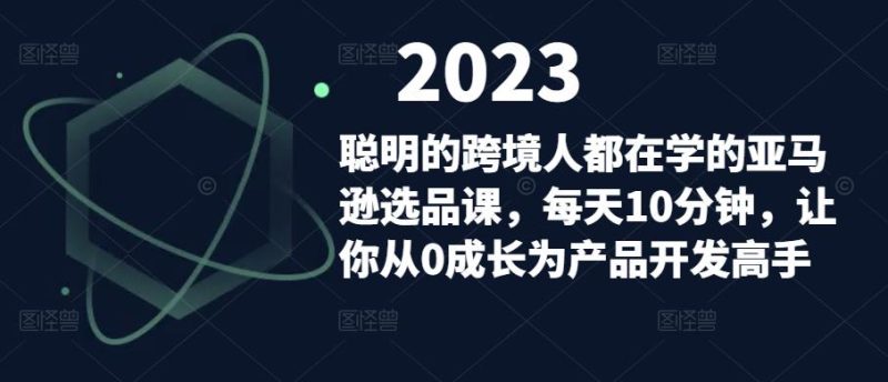 聪明的跨境人都在学的亚马逊选品课，分钟，让你从0成长为产品开发高手_免费分享网络创业,副业,信息差项目的老牌资源整合平台！金铲子项目
