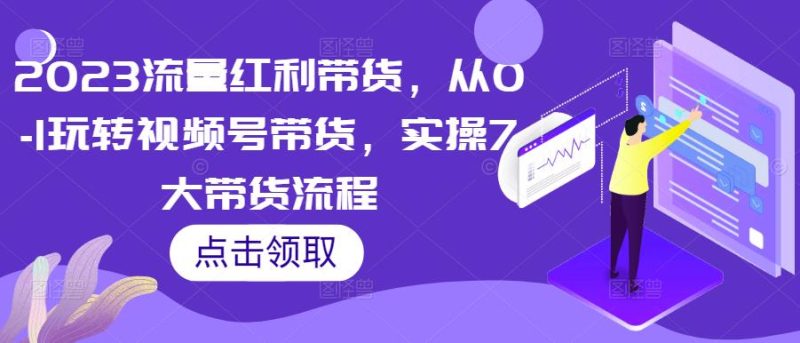 2023流量红利带货,从0-1玩转视频号带货,实操7大带货流程_免费分享网络创业,副业,信息差项目的老牌资源整合平台!金铲子项目