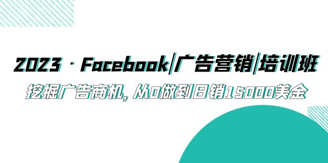 (5583期)2023·Facebook|广告营销|培训班,挖掘广告商机,从0做到15000美金_免费分享网络创业,副业,信息差项目的老牌资源整合平台!金铲子项目