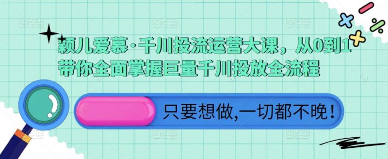 颖儿爱慕·千川投流运营大课,从0到1带你全面掌握巨量千川投放全流程_免费分享网络创业,副业,信息差项目的老牌资源整合平台!金铲子项目