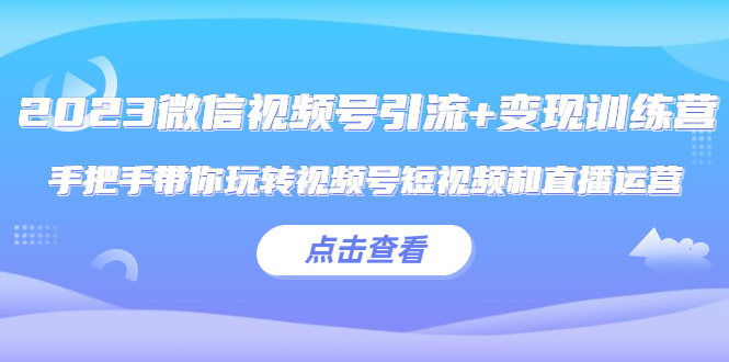 (5548期)2023微信视频号引流训练营:手把手带你玩转视频号短视频和直播运营_免费分享网络创业,副业,信息差项目的老牌资源整合平台!金铲子项目