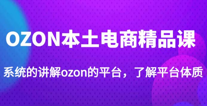 老迟·OZON本土电商精品课,系统的讲解ozon的平台,学完可独自运营ozon的店铺_免费分享网络创业,副业,信息差项目的老牌资源整合平台!金铲子项目