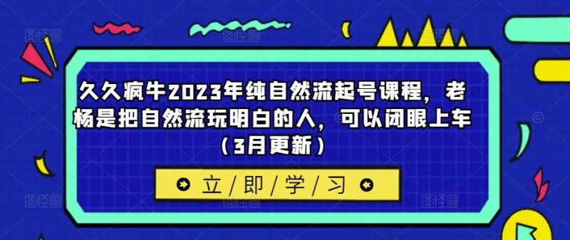 久久疯牛2023年纯自然流起号课程,老杨是把自然流玩明白的人,可以闭眼上车(3月更新)_免费分享网络创业,副业,信息差项目的老牌资源整合平台!金铲子项目