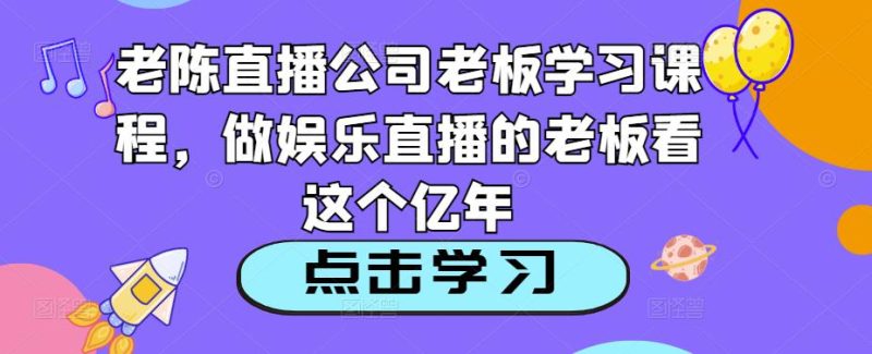 老陈直播公司老板学习课程,做娱乐直播的老板看这个_免费分享网络创业,副业,信息差项目的老牌资源整合平台!金铲子项目