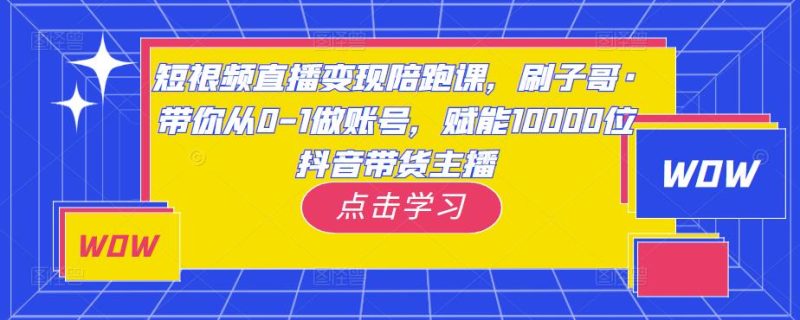 短视频直播陪跑课，刷子哥·带你从0-1做账号，赋能10000位抖音带货主播_免费分享网络创业,副业,信息差项目的老牌资源整合平台！金铲子项目