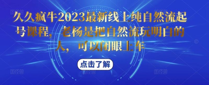 久久疯牛2023最新线上纯自然流起号课程，老杨是把自然流玩明白的人，可以闭眼上车_免费分享网络创业,副业,信息差项目的老牌资源整合平台！金铲子项目