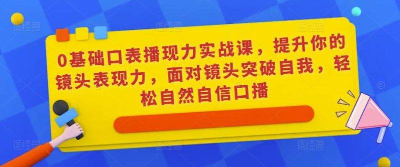 0基础口表播现力实战课,提升你的镜头表现力,面对镜头突破自我,自然自信口播_免费分享网络创业,副业,信息差项目的老牌资源整合平台!金铲子项目