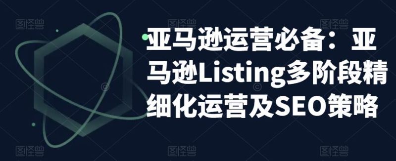 (5479期)亚马逊2023运营实操:亚马逊Listing多阶段/精细化运营及SEO策略_免费分享网络创业,副业,信息差项目的老牌资源整合平台!金铲子项目