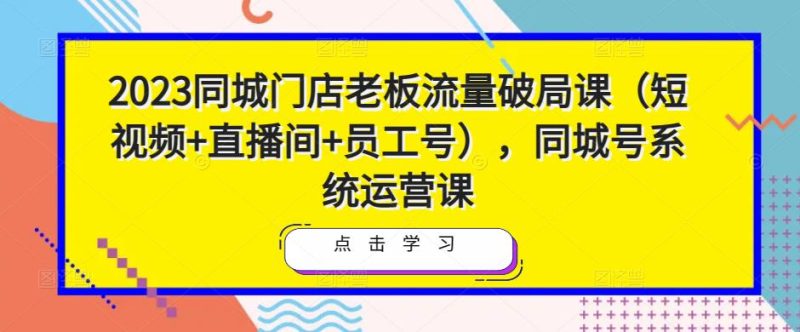 2023同城门店老板流量破局课(短视频直播间员工号),同城号系统运营课_免费分享网络创业,副业,信息差项目的老牌资源整合平台!金铲子项目