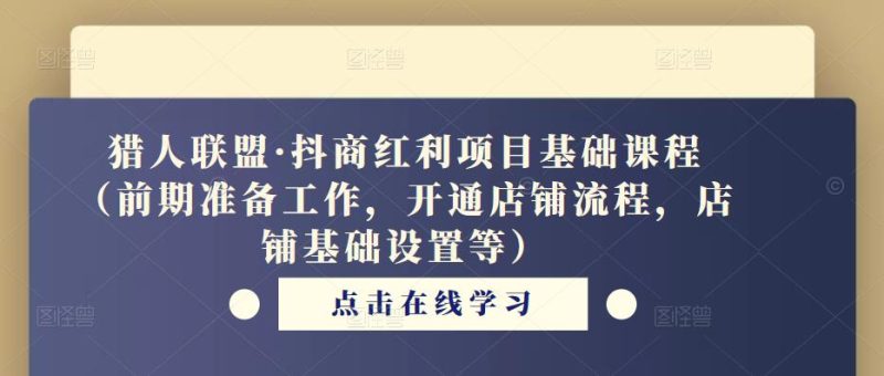 猎人联盟·抖商红利项目基础课程（前期准备工作，开通店铺流程，店铺基础设置等）_免费分享网络创业,副业,信息差项目的老牌资源整合平台！金铲子项目