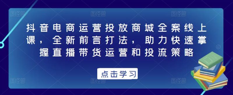 抖音电商运营投放商城全案线上课，全新前言打法，助力快速掌握直播带货运营和投流策略_免费分享网络创业,副业,信息差项目的老牌资源整合平台！金铲子项目