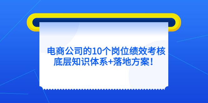 (5390期)电商公司的10个岗位绩效考核的底层知识体系落地方案_免费分享网络创业,副业,信息差项目的老牌资源整合平台!金铲子项目