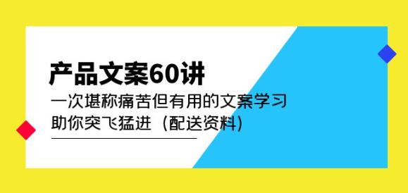 产品文案60讲:一次堪称痛苦但有用的文案学习助你突飞猛进(配送资料)_免费分享网络创业,副业,信息差项目的老牌资源整合平台!金铲子项目