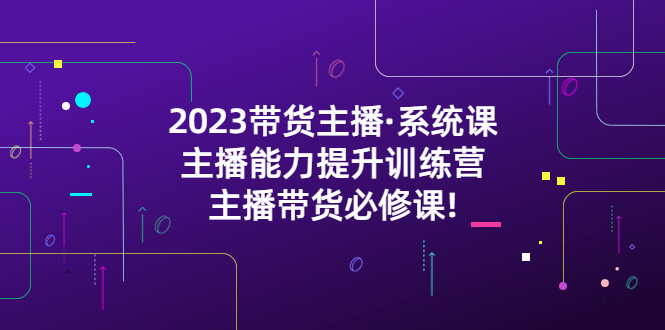 (5359期)2023带货主播·系统课,主播能力提升训练营,主播带货必修课_免费分享网络创业,副业,信息差项目的老牌资源整合平台!金铲子项目