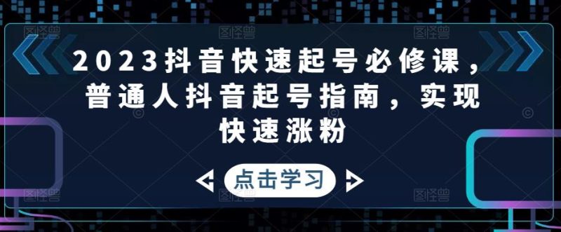 2023抖音快速起号必修课，普通人抖音起号指南，实现快速涨粉_免费分享网络创业,副业,信息差项目的老牌资源整合平台！金铲子项目