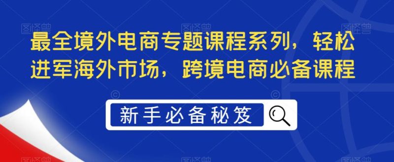 (5361期)最全境外电商专题课程系列,进军海外市场,跨境电商必备课程_免费分享网络创业,副业,信息差项目的老牌资源整合平台!金铲子项目