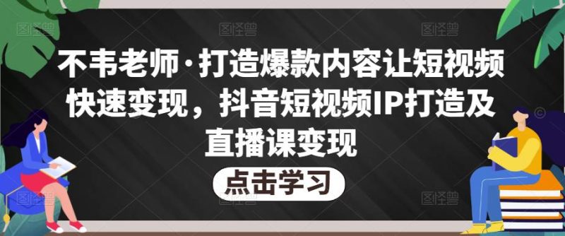 不韦老师·打造爆款内容让短视频快速，抖音短视频IP打造及直播课_免费分享网络创业,副业,信息差项目的老牌资源整合平台！金铲子项目
