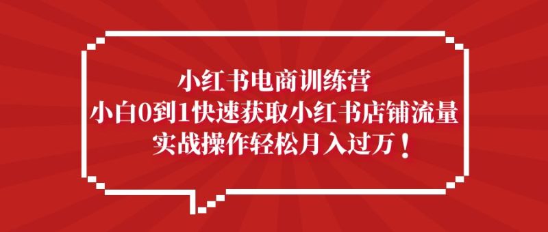 （5309期）小红书电商训练营，小白0到1快速获取小红书店铺流量，实战操作_免费分享网络创业,副业,信息差项目的老牌资源整合平台！金铲子项目