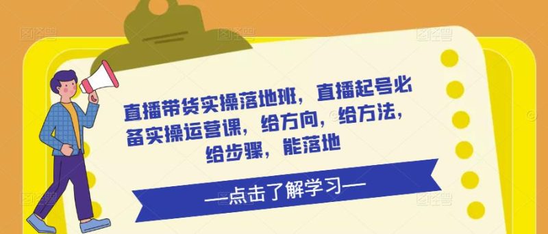 直播带货实操落地班，直播起号必备实操运营课，给方向，给方法，给步骤，能落地_免费分享网络创业,副业,信息差项目的老牌资源整合平台！金铲子项目
