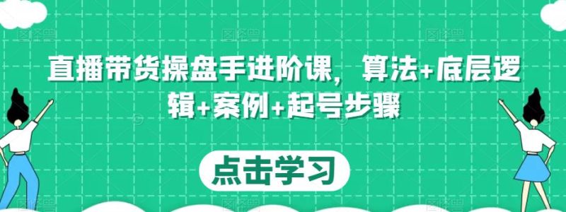 直播带货操盘手进阶课,算法底层逻辑案例起号步骤_免费分享网络创业,副业,信息差项目的老牌资源整合平台!金铲子项目