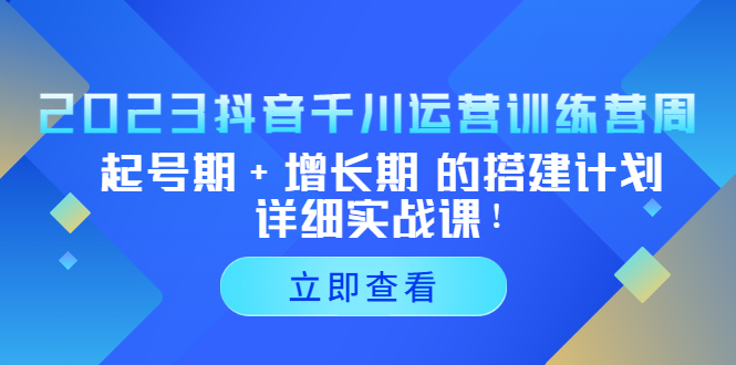 (5297期)2023抖音千川运营训练营,起号期增长期的搭建计划详细实战课_免费分享网络创业,副业,信息差项目的老牌资源整合平台!金铲子项目