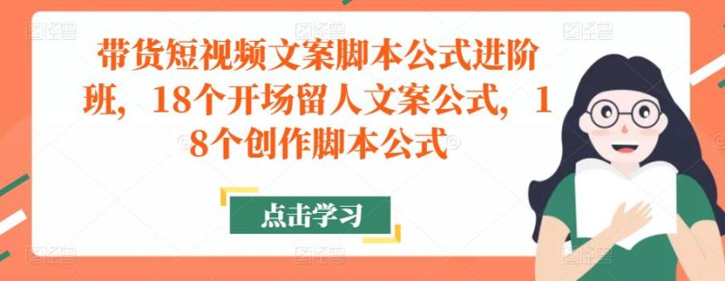 带货短视频文案脚本公式进阶班,18个开场留人文案公式,18个创作脚本公式_免费分享网络创业,副业,信息差项目的老牌资源整合平台!金铲子项目