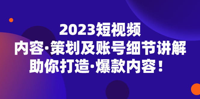 （5278期）2023短视频内容·策划及账号细节讲解，助你打造·爆款内容_免费分享网络创业,副业,信息差项目的老牌资源整合平台！金铲子项目