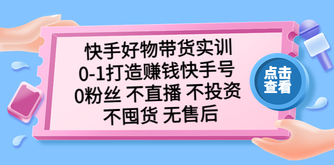 （5281期）快手好物带货实训：0-1打造赚钱快手号0粉丝不直播不投资不囤货无售后_免费分享网络创业,副业,信息差项目的老牌资源整合平台！金铲子项目