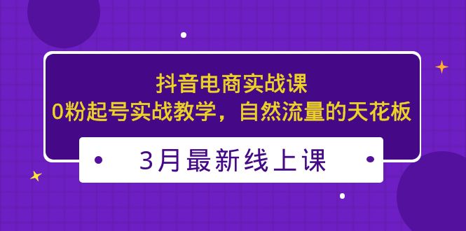 (5253期)3月最新抖音电商实战课:0粉起号实战教学,自然流量的天花板_免费分享网络创业,副业,信息差项目的老牌资源整合平台!金铲子项目