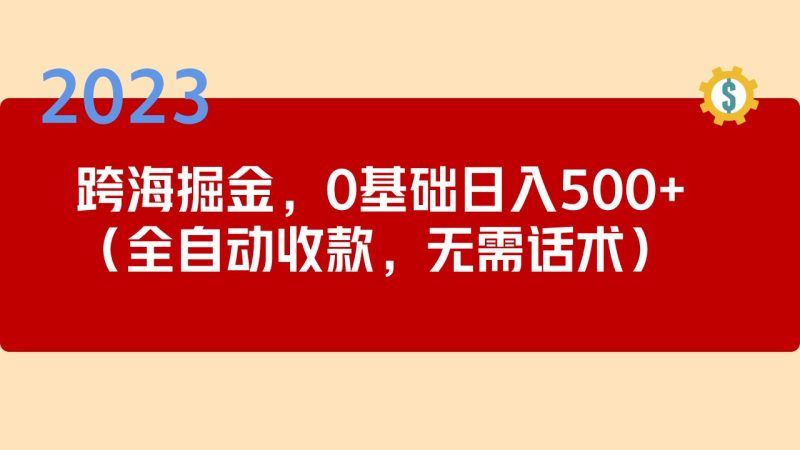 (5183期)2023跨海掘金长期项目,小白也能全自动收款无需话术_免费分享网络创业,副业,信息差项目的老牌资源整合平台!金铲子项目