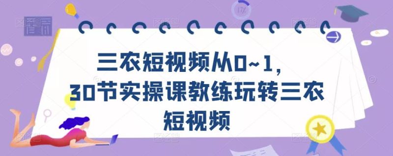 三农短视频从0~1,30节实操课教练玩转三农短视频_免费分享网络创业,副业,信息差项目的老牌资源整合平台!金铲子项目