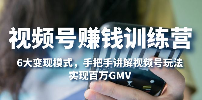 （5147期）视频号赚钱训练营：6大模式，对平台的各项功能详细讲解，实现百万GMV_免费分享网络创业,副业,信息差项目的老牌资源整合平台！金铲子项目