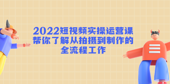 2022短视频实操运营课:帮你了解从拍摄到制作的全流程工作_免费分享网络创业,副业,信息差项目的老牌资源整合平台!金铲子项目