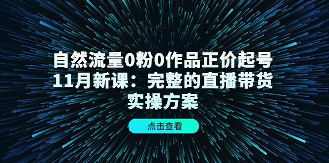 自然流量0粉0作品正价起号11月新课：完整的直播带货实操方案_免费分享网络创业,副业,信息差项目的老牌资源整合平台！金铲子项目