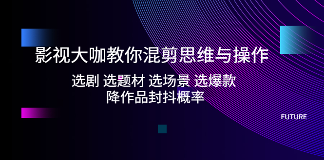 (5084期)影视大咖教你混剪思维与操作:选剧选题材选场景选爆款降作品封抖概率_免费分享网络创业,副业,信息差项目的老牌资源整合平台!金铲子项目