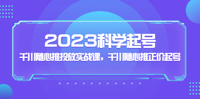 (5092期)2023科学起号,千川随心推投放实战课,千川随心推正价起号_免费分享网络创业,副业,信息差项目的老牌资源整合平台!金铲子项目