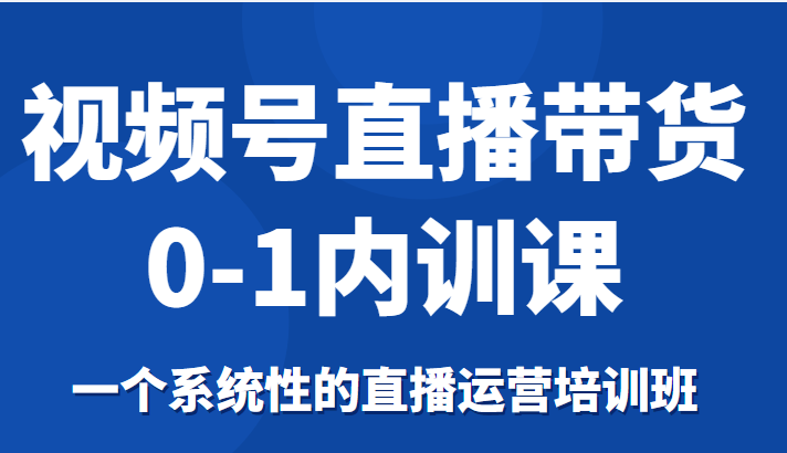 视频号直播带货0-1内训课,一个系统性的直播运营培训班_免费分享网络创业,副业,信息差项目的老牌资源整合平台!金铲子项目