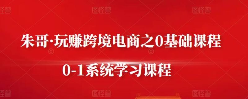 朱哥·玩赚跨境电商之0基础课程，0-1系统学习课程_免费分享网络创业,副业,信息差项目的老牌资源整合平台！金铲子项目