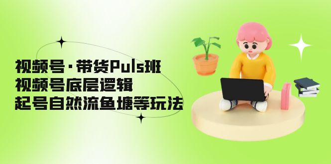 (5027期)视频号·带货Puls班,视频号底层逻辑,起号自然流鱼塘等玩法_免费分享网络创业,副业,信息差项目的老牌资源整合平台!金铲子项目
