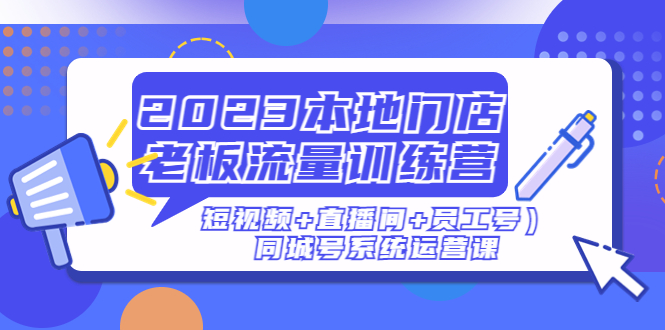 (4991期)2023本地门店老板流量训练营(短视频直播间员工号)同城号系统运营课_免费分享网络创业,副业,信息差项目的老牌资源整合平台!金铲子项目