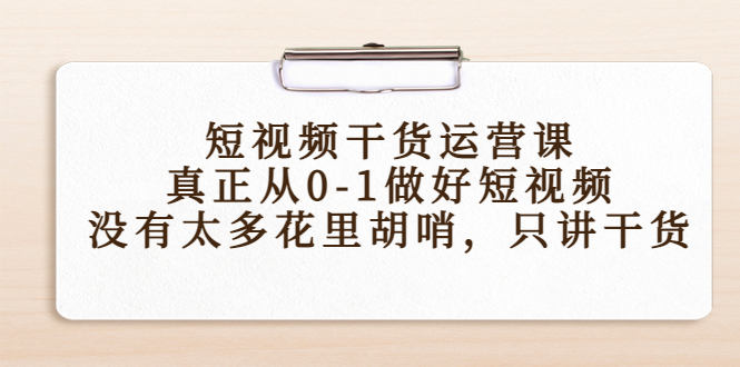 短视频干货运营课,真正从0-1做好短视频,没有太多花里胡哨,只讲干货_免费分享网络创业,副业,信息差项目的老牌资源整合平台!金铲子项目