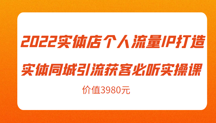 2022实体店个人流量IP打造实体同城引流获客必听实操课,61节完整版(价值3980元)_免费分享网络创业,副业,信息差项目的老牌资源整合平台!金铲子项目